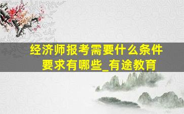 经济师报考需要什么条件 要求有哪些_有途教育